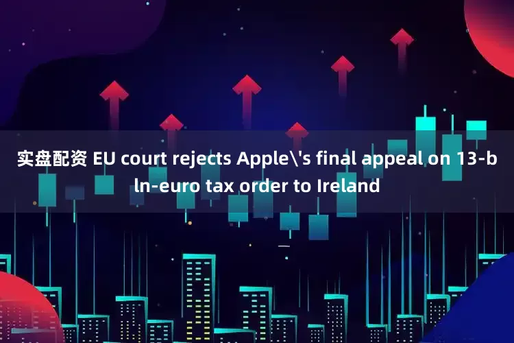 实盘配资 EU court rejects Apple's final appeal on 13-bln-euro tax order to Ireland