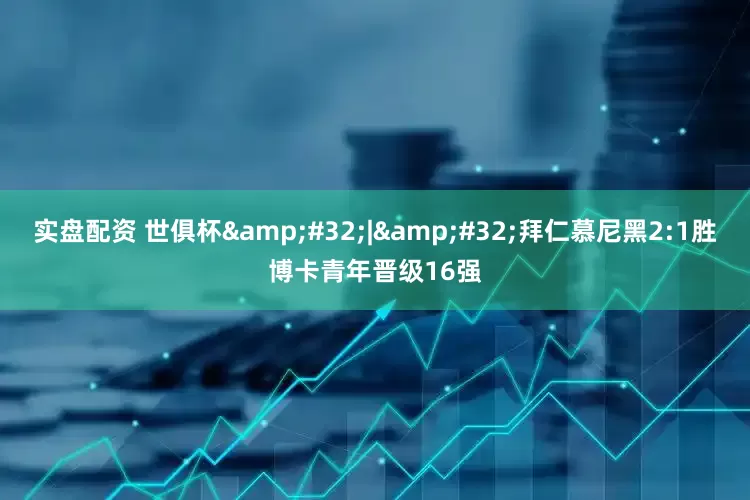 实盘配资 世俱杯&#32;|&#32;拜仁慕尼黑2:1胜博卡青年晋级16强