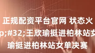 正规配资平台官网 状态火热&#32;王欣瑜挺进柏林站女单决赛