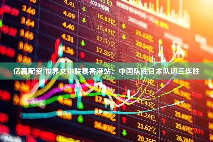 亿赢配资 世界女排联赛香港站：中国队胜日本队迎三连胜