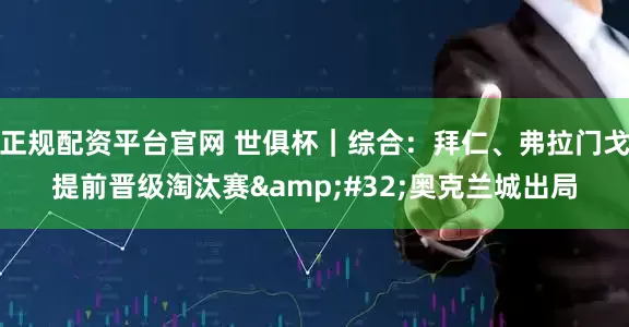 正规配资平台官网 世俱杯｜综合：拜仁、弗拉门戈提前晋级淘汰赛&#32;奥克兰城出局