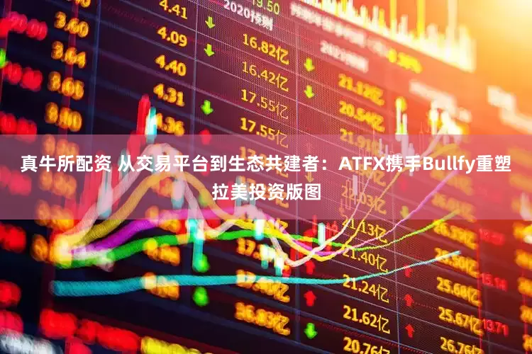 真牛所配资 从交易平台到生态共建者：ATFX携手Bullfy重塑拉美投资版图
