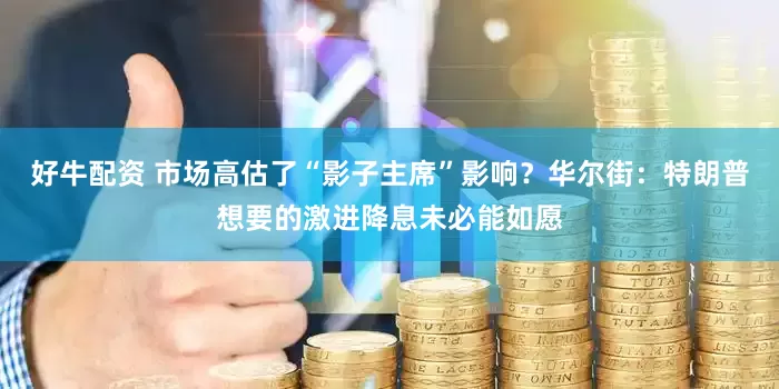 好牛配资 市场高估了“影子主席”影响？华尔街：特朗普想要的激进降息未必能如愿