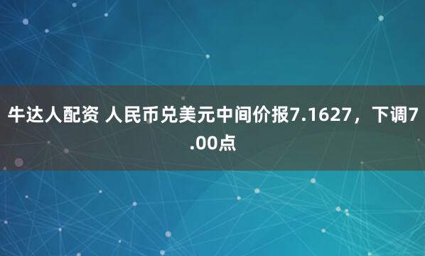 牛达人配资 人民币兑美元中间价报7.1627，下调7.00点