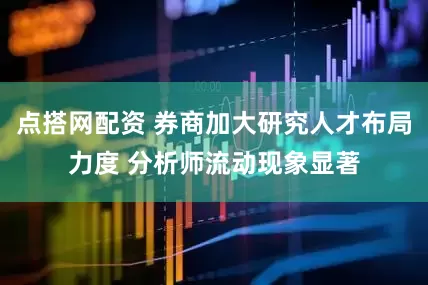 点搭网配资 券商加大研究人才布局力度 分析师流动现象显著