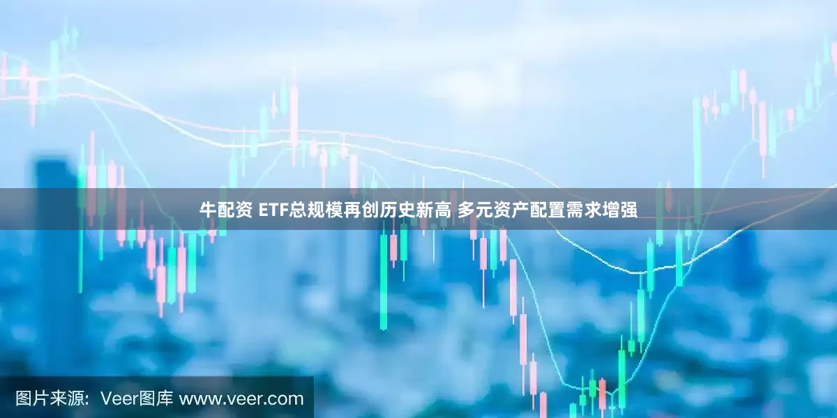 牛配资 ETF总规模再创历史新高 多元资产配置需求增强