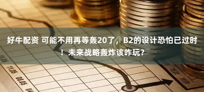 好牛配资 可能不用再等轰20了，B2的设计恐怕已过时！未来战略轰炸该咋玩？