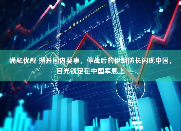 涌融优配 抛开国内要事，停战后的伊朗防长闪现中国，目光锁定在中国军舰上