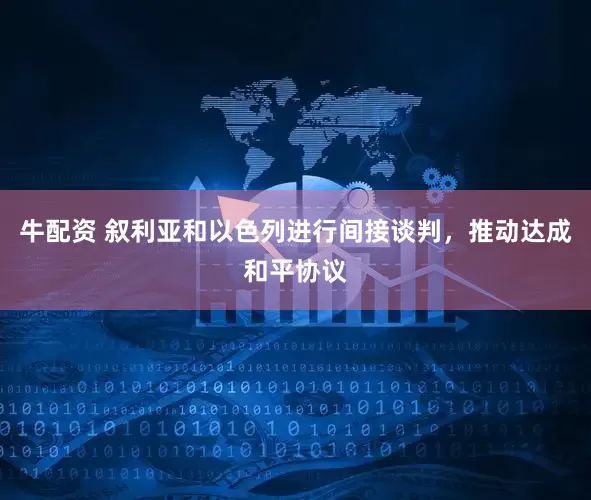 牛配资 叙利亚和以色列进行间接谈判，推动达成和平协议