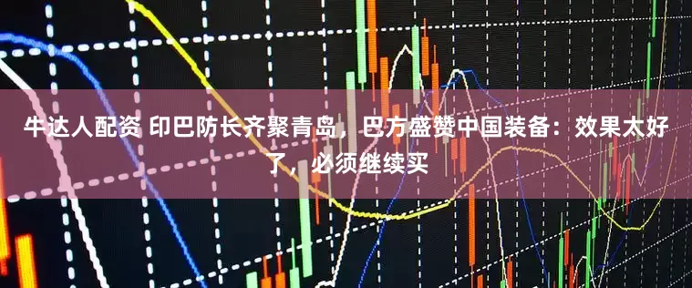 牛达人配资 印巴防长齐聚青岛，巴方盛赞中国装备：效果太好了，必须继续买