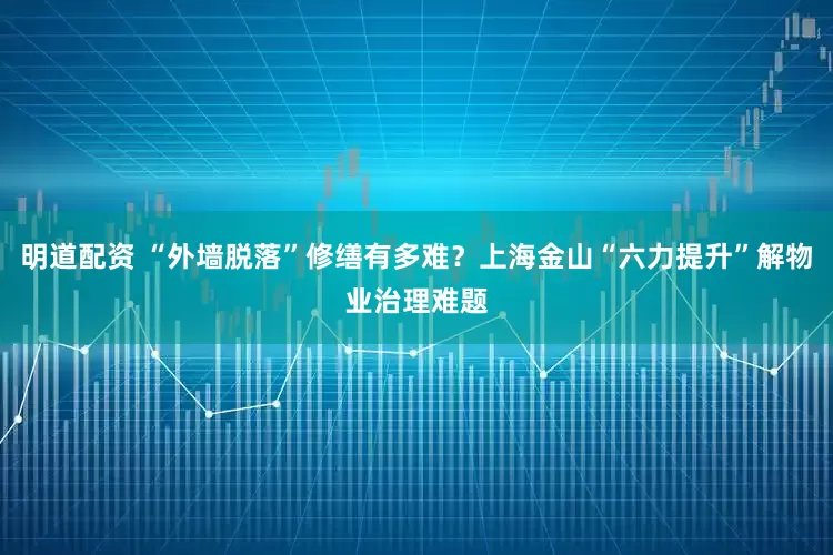 明道配资 “外墙脱落”修缮有多难？上海金山“六力提升”解物业治理难题