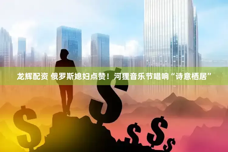 龙辉配资 俄罗斯媳妇点赞！河狸音乐节唱响“诗意栖居”