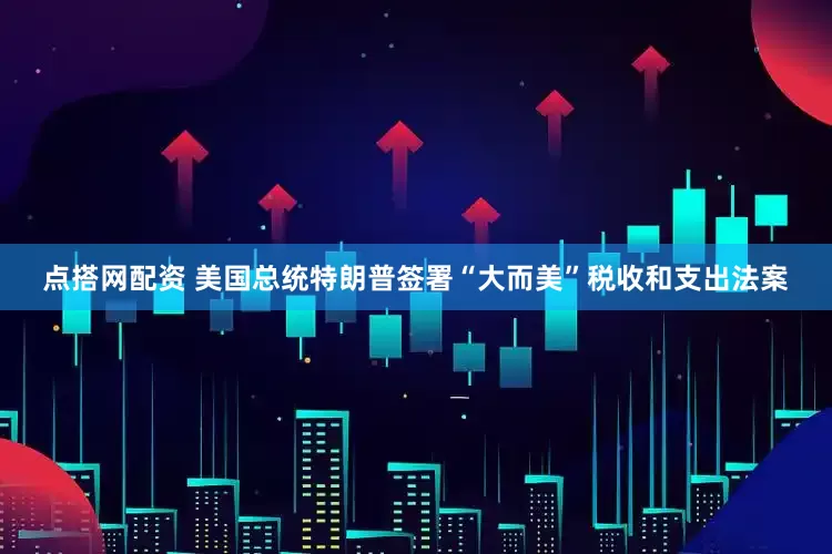 点搭网配资 美国总统特朗普签署“大而美”税收和支出法案