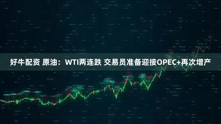 好牛配资 原油：WTI两连跌 交易员准备迎接OPEC+再次增产