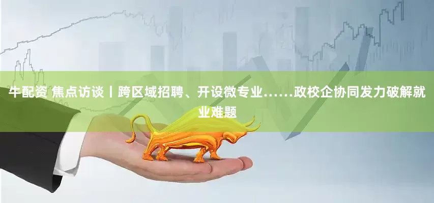 牛配资 焦点访谈丨跨区域招聘、开设微专业……政校企协同发力破解就业难题