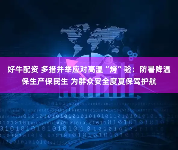好牛配资 多措并举应对高温“烤”验：防暑降温保生产保民生 为群众安全度夏保驾护航
