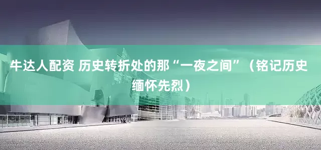 牛达人配资 历史转折处的那“一夜之间”（铭记历史 缅怀先烈）