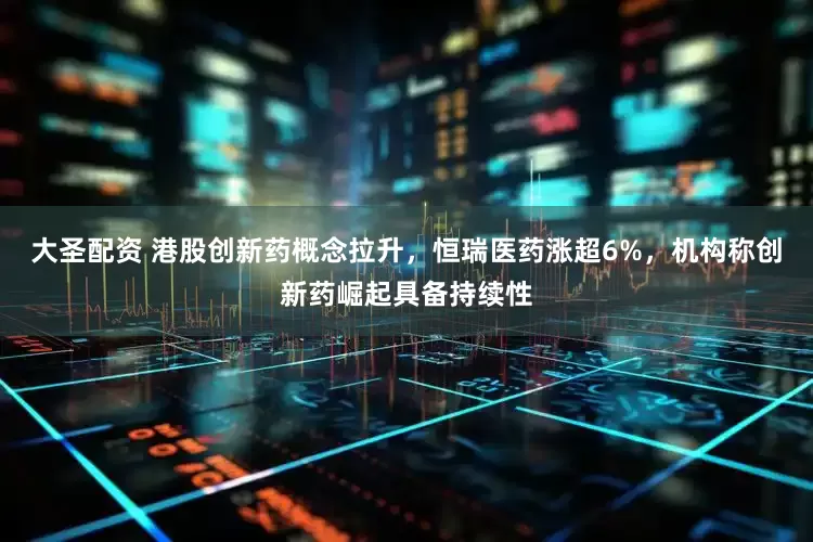大圣配资 港股创新药概念拉升，恒瑞医药涨超6%，机构称创新药崛起具备持续性