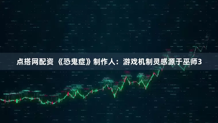 点搭网配资 《恐鬼症》制作人：游戏机制灵感源于巫师3