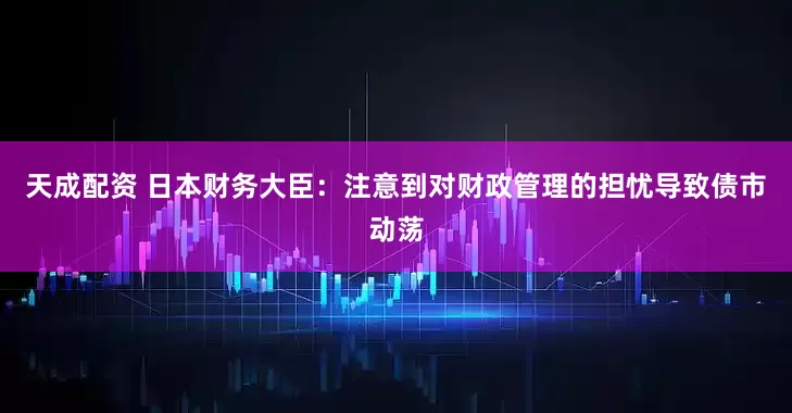 天成配资 日本财务大臣：注意到对财政管理的担忧导致债市动荡
