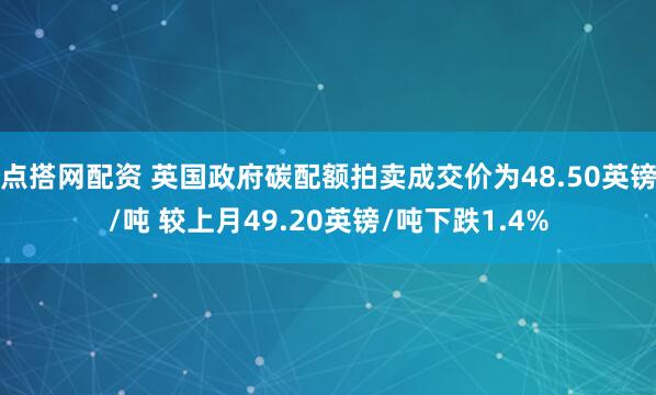 点搭网配资 英国政府碳配额拍卖成交价为48.50英镑/吨 较上月49.20英镑/吨下跌1.4%