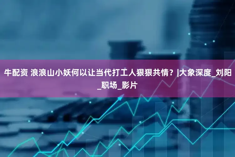 牛配资 浪浪山小妖何以让当代打工人狠狠共情？|大象深度_刘阳_职场_影片