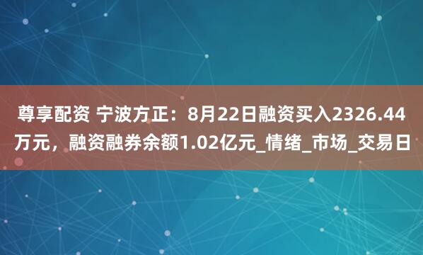 尊享配资 宁波方正：8月22日融资买入2326.44万元，融资融券余额1.02亿元_情绪_市场_交易日