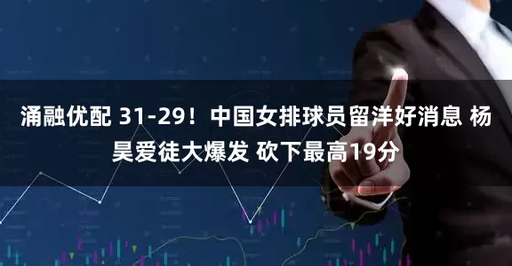 涌融优配 31-29！中国女排球员留洋好消息 杨昊爱徒大爆发 砍下最高19分