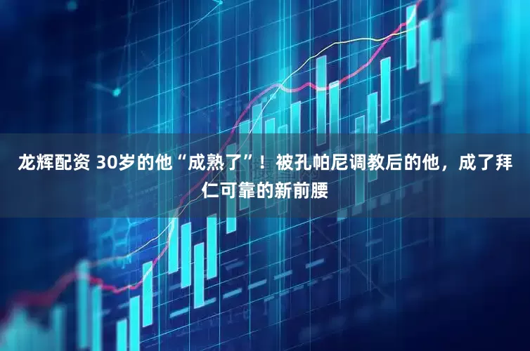 龙辉配资 30岁的他“成熟了”！被孔帕尼调教后的他，成了拜仁可靠的新前腰