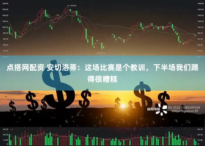 点搭网配资 安切洛蒂：这场比赛是个教训，下半场我们踢得很糟糕