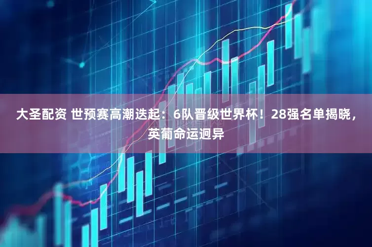 大圣配资 世预赛高潮迭起：6队晋级世界杯！28强名单揭晓，英葡命运迥异