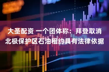 大圣配资 一个团体称：拜登取消北极保护区石油租约具有法律依据