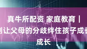 真牛所配资 家庭教育｜别让父母的分歧绊住孩子成长