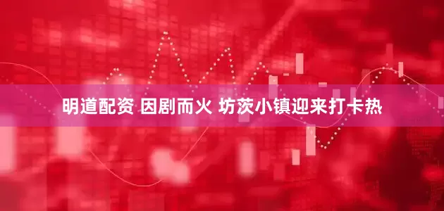 明道配资 因剧而火 坊茨小镇迎来打卡热
