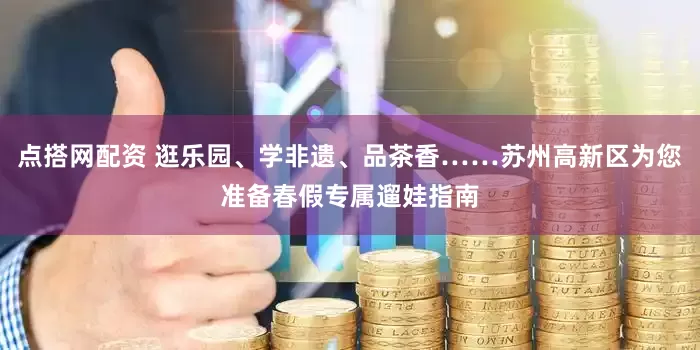 点搭网配资 逛乐园、学非遗、品茶香……苏州高新区为您准备春假专属遛娃指南
